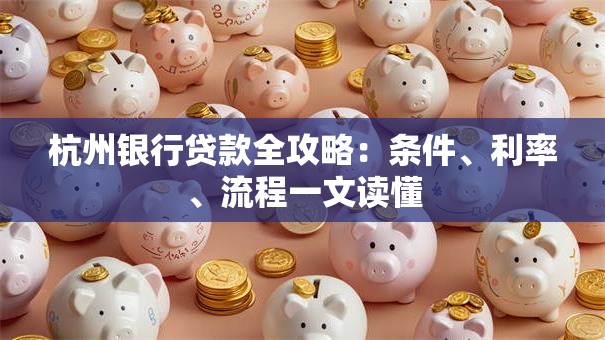杭州银行贷款全攻略：条件、利率、流程一文读懂