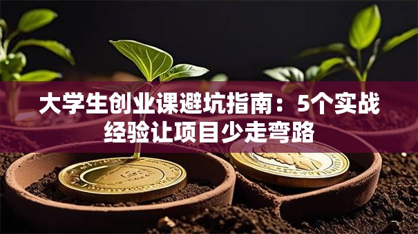 大学生创业课避坑指南：5个实战经验让项目少走弯路