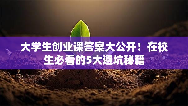 大学生创业课答案大公开！在校生必看的5大避坑秘籍