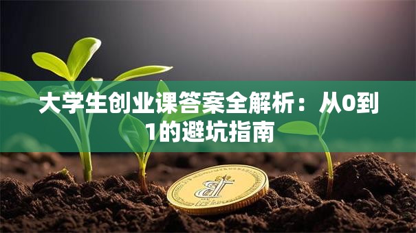 大学生创业课答案全解析：从0到1的避坑指南