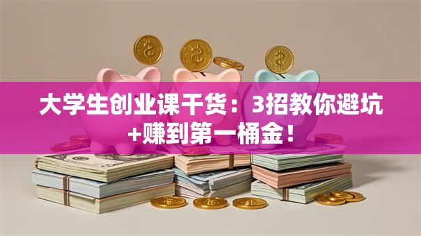 大学生创业课干货：3招教你避坑+赚到第一桶金！