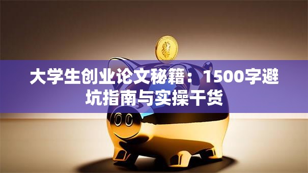 大学生创业论文秘籍：1500字避坑指南与实操干货