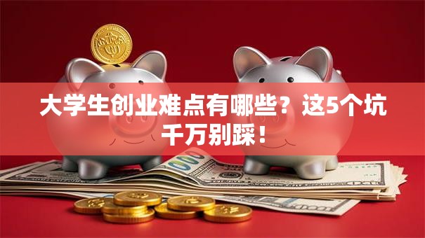 大学生创业难点有哪些？这5个坑千万别踩！