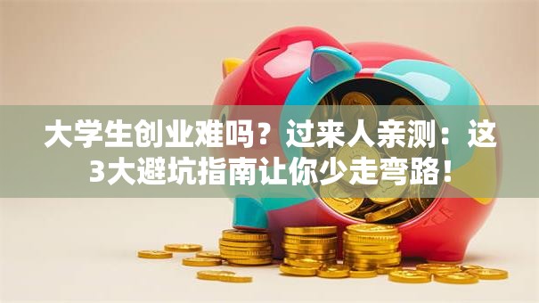 大学生创业难吗？过来人亲测：这3大避坑指南让你少走弯路！