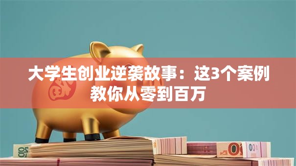 大学生创业逆袭故事：这3个案例教你从零到百万
