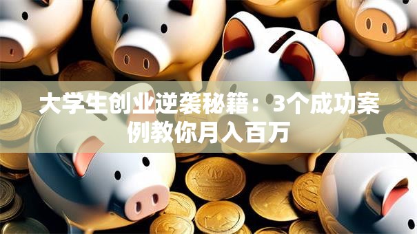 大学生创业逆袭秘籍：3个成功案例教你月入百万