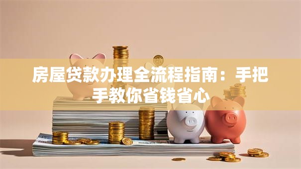房屋贷款办理全流程指南：手把手教你省钱省心
