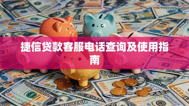 捷信贷款客服电话查询及使用指南