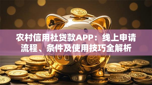 农村信用社贷款APP：线上申请流程、条件及使用技巧全解析