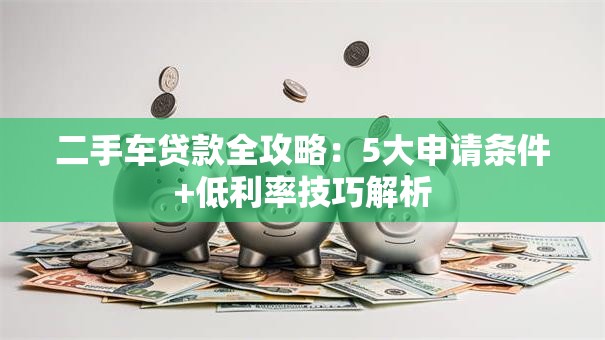 二手车贷款全攻略：5大申请条件+低利率技巧解析