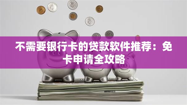 不需要银行卡的贷款软件推荐：免卡申请全攻略