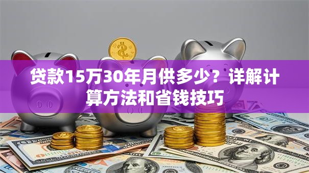 贷款15万30年月供多少？详解计算方法和省钱技巧