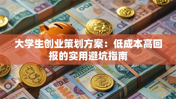 大学生创业策划方案：低成本高回报的实用避坑指南