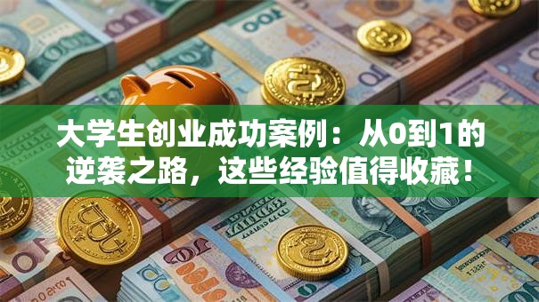 大学生创业成功案例：从0到1的逆袭之路，这些经验值得收藏！