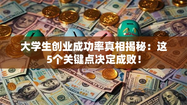 大学生创业成功率真相揭秘：这5个关键点决定成败！
