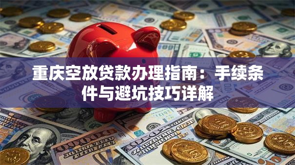 重庆空放贷款办理指南：手续条件与避坑技巧详解