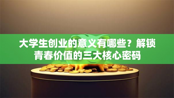 大学生创业的意义有哪些？解锁青春价值的三大核心密码