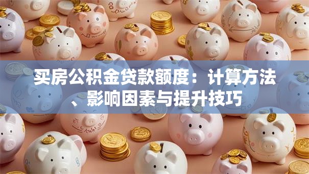 买房公积金贷款额度：计算方法、影响因素与提升技巧