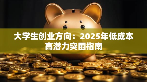大学生创业方向：2025年低成本高潜力突围指南