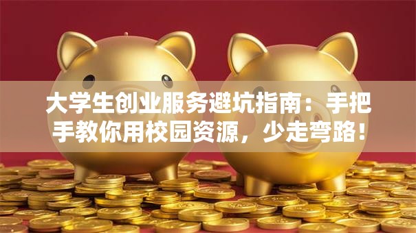 大学生创业服务避坑指南：手把手教你用校园资源，少走弯路！