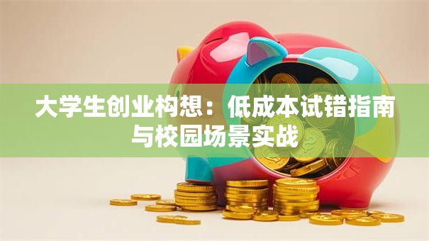 大学生创业构想：低成本试错指南与校园场景实战