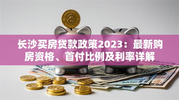 长沙买房贷款政策2023：最新购房资格、首付比例及利率详解