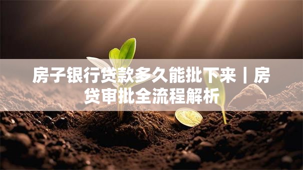 房子银行贷款多久能批下来｜房贷审批全流程解析