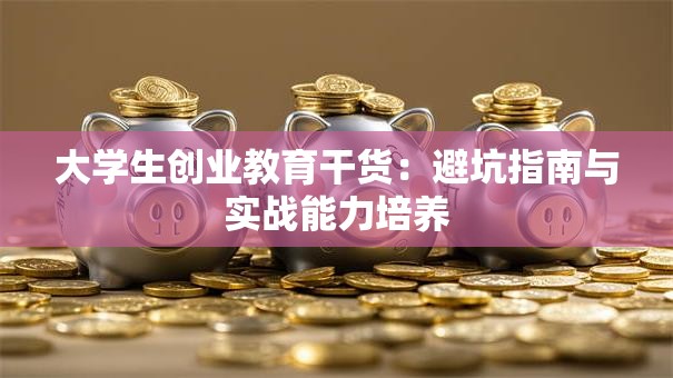 大学生创业教育干货：避坑指南与实战能力培养