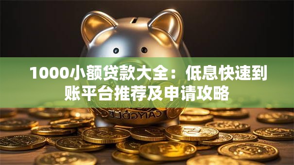1000小额贷款大全：低息快速到账平台推荐及申请攻略