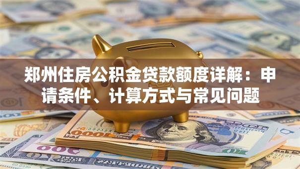 郑州住房公积金贷款额度详解：申请条件、计算方式与常见问题