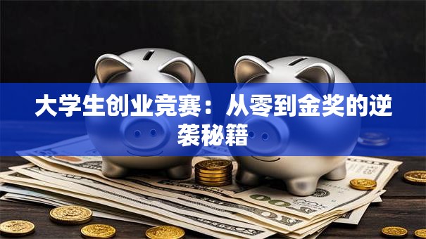 大学生创业竞赛：从零到金奖的逆袭秘籍
