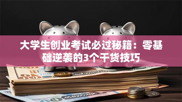 大学生创业考试必过秘籍：零基础逆袭的3个干货技巧