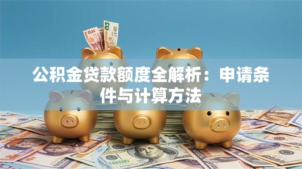 公积金贷款额度全解析：申请条件与计算方法
