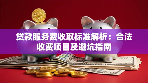 贷款服务费收取标准解析：合法收费项目及避坑指南