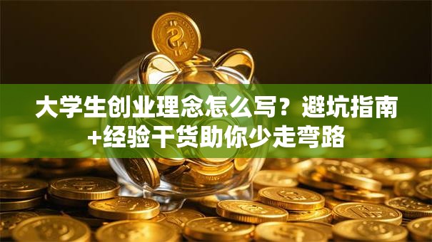 大学生创业理念怎么写？避坑指南+经验干货助你少走弯路