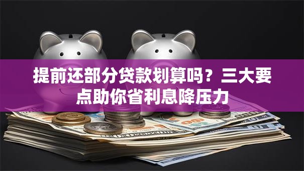 提前还部分贷款划算吗？三大要点助你省利息降压力