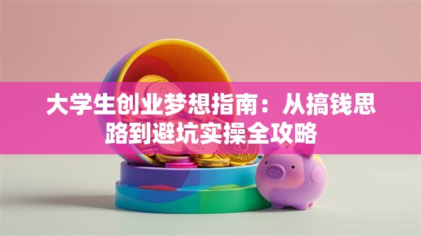 大学生创业梦想指南：从搞钱思路到避坑实操全攻略