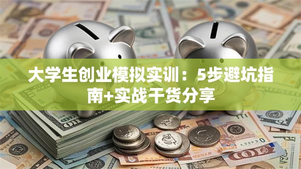 大学生创业模拟实训：5步避坑指南+实战干货分享