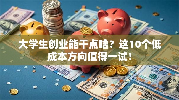大学生创业能干点啥？这10个低成本方向值得一试！