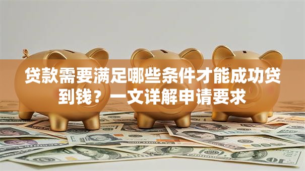 贷款需要满足哪些条件才能成功贷到钱？一文详解申请要求