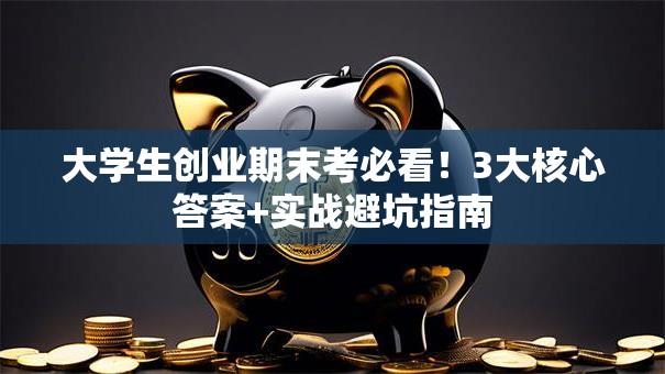 大学生创业期末考必看！3大核心答案+实战避坑指南