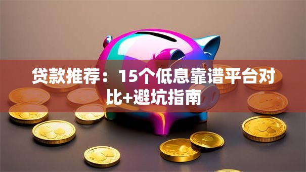 贷款推荐：15个低息靠谱平台对比+避坑指南