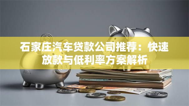 石家庄汽车贷款公司推荐：快速放款与低利率方案解析
