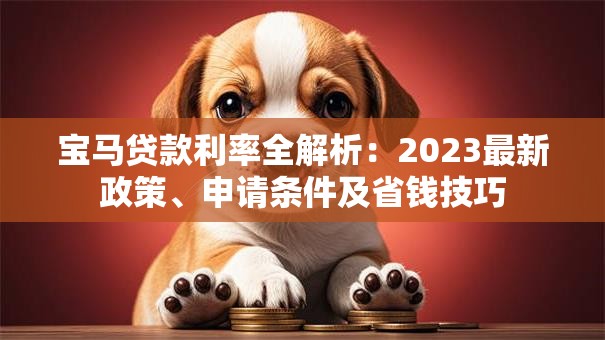 宝马贷款利率全解析：2023最新政策、申请条件及省钱技巧