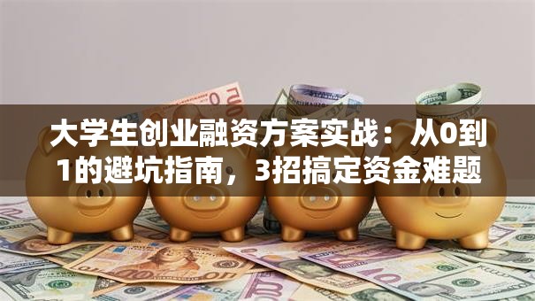 大学生创业融资方案实战：从0到1的避坑指南，3招搞定资金难题