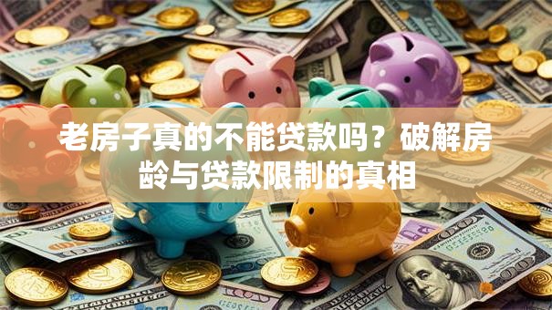 老房子真的不能贷款吗？破解房龄与贷款限制的真相
