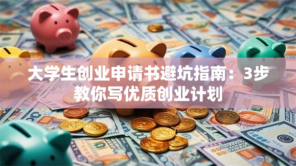 大学生创业申请书避坑指南：3步教你写优质创业计划