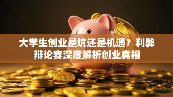 大学生创业是坑还是机遇？利弊辩论赛深度解析创业真相