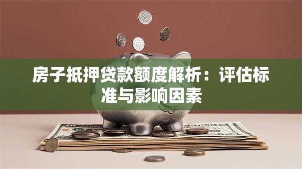 房子抵押贷款额度解析：评估标准与影响因素