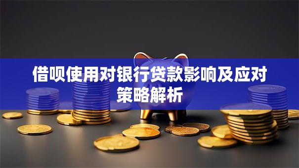 借呗使用对银行贷款影响及应对策略解析